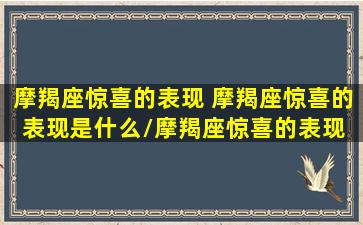 摩羯座惊喜的表现 摩羯座惊喜的表现是什么/摩羯座惊喜的表现 摩羯座惊喜的表现是什么-我的网站